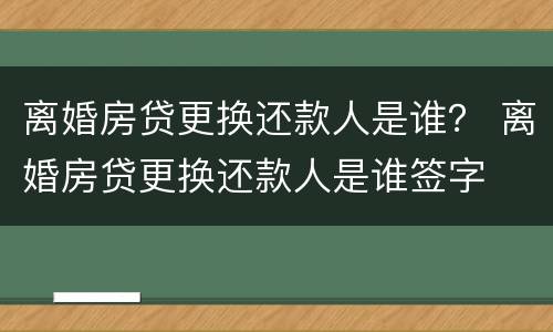 离婚房贷更换还款人是谁？ 离婚房贷更换还款人是谁签字