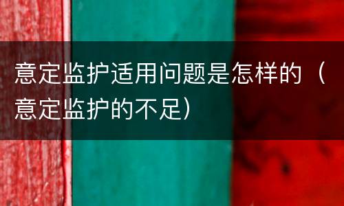 意定监护适用问题是怎样的（意定监护的不足）