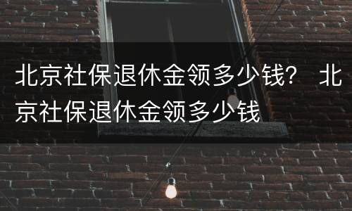 北京社保退休金领多少钱？ 北京社保退休金领多少钱