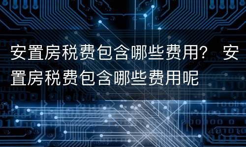 安置房税费包含哪些费用？ 安置房税费包含哪些费用呢