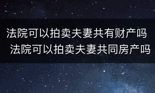 法院可以拍卖夫妻共有财产吗 法院可以拍卖夫妻共同房产吗