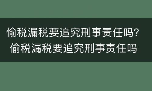 偷税漏税要追究刑事责任吗？ 偷税漏税要追究刑事责任吗