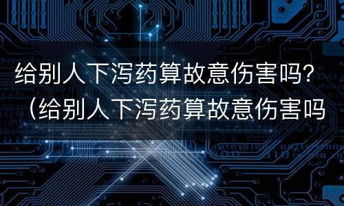 给别人下泻药算故意伤害吗？（给别人下泻药算故意伤害吗知乎）