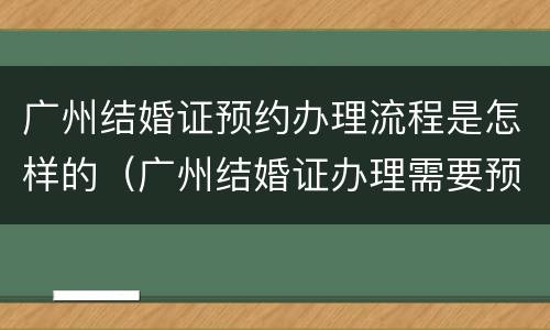 广州结婚证预约办理流程是怎样的（广州结婚证办理需要预约吗）