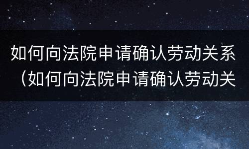 如何向法院申请确认劳动关系（如何向法院申请确认劳动关系证明书）
