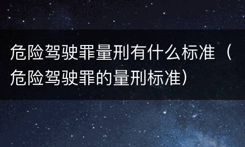 危险驾驶罪量刑有什么标准（危险驾驶罪的量刑标准）