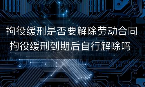 拘役缓刑是否要解除劳动合同 拘役缓刑到期后自行解除吗