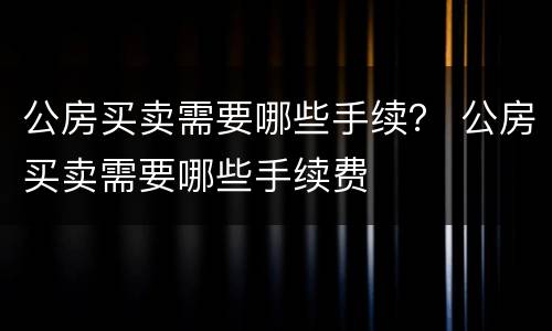 公房买卖需要哪些手续？ 公房买卖需要哪些手续费