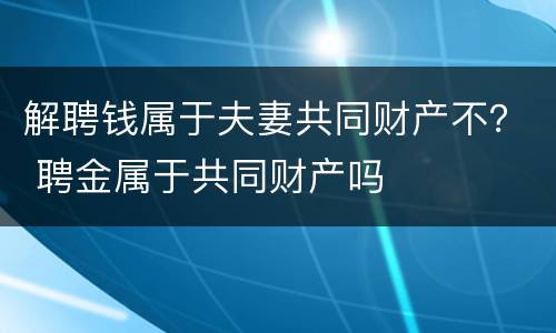 解聘钱属于夫妻共同财产不？ 聘金属于共同财产吗