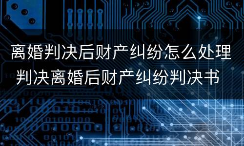 离婚判决后财产纠纷怎么处理 判决离婚后财产纠纷判决书
