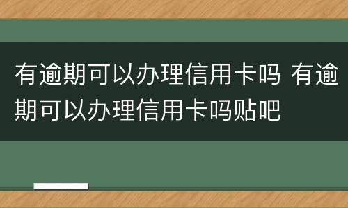 有逾期可以办理信用卡吗 有逾期可以办理信用卡吗贴吧