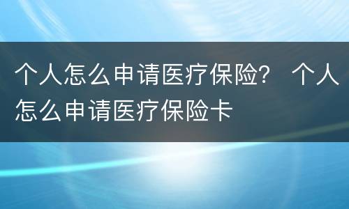 个人怎么申请医疗保险？ 个人怎么申请医疗保险卡
