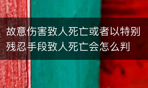 故意伤害致人死亡或者以特别残忍手段致人死亡会怎么判