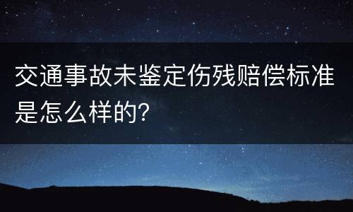交通事故未鉴定伤残赔偿标准是怎么样的？
