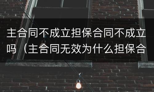 主合同不成立担保合同不成立吗（主合同无效为什么担保合同有效）