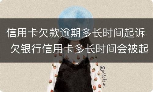 信用卡欠款逾期多长时间起诉 欠银行信用卡多长时间会被起诉