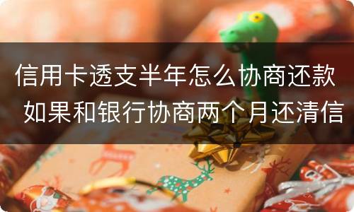 信用卡透支半年怎么协商还款 如果和银行协商两个月还清信用卡