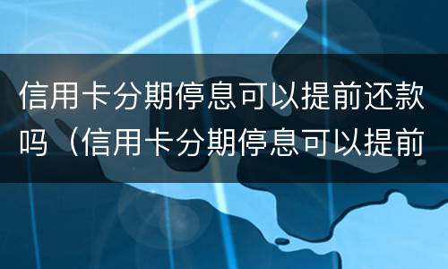 信用卡分期停息可以提前还款吗（信用卡分期停息可以提前还款吗怎么还）