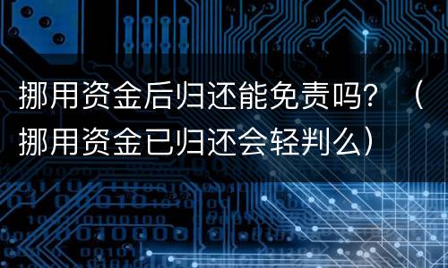 挪用资金后归还能免责吗？（挪用资金已归还会轻判么）