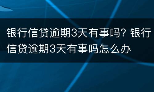 银行信贷逾期3天有事吗? 银行信贷逾期3天有事吗怎么办