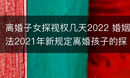 离婚子女探视权几天2022 婚姻法2021年新规定离婚孩子的探视权