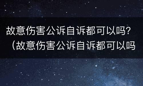 故意伤害公诉自诉都可以吗？（故意伤害公诉自诉都可以吗判几年）
