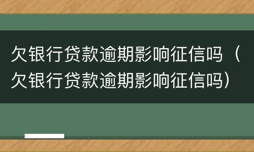 欠银行贷款逾期影响征信吗（欠银行贷款逾期影响征信吗）