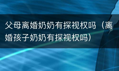 父母离婚奶奶有探视权吗（离婚孩子奶奶有探视权吗）