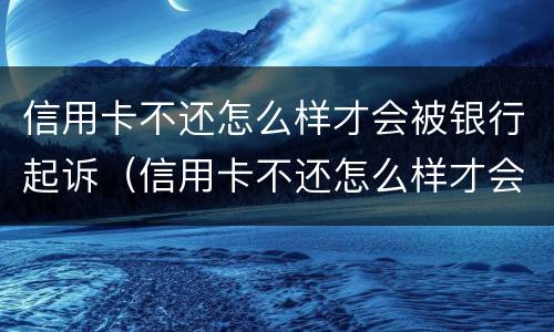 信用卡不还怎么样才会被银行起诉（信用卡不还怎么样才会被银行起诉呢）