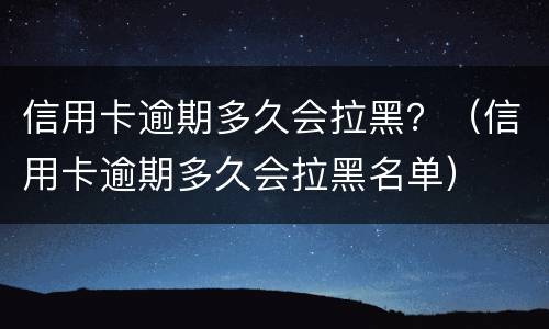 信用卡逾期多久会拉黑？（信用卡逾期多久会拉黑名单）