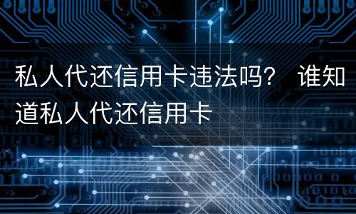 私人代还信用卡违法吗？ 谁知道私人代还信用卡