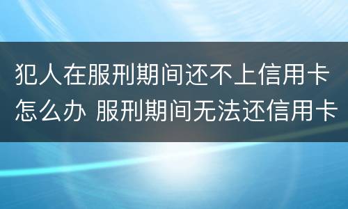 犯人在服刑期间还不上信用卡怎么办 服刑期间无法还信用卡