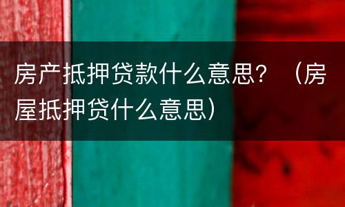 房产抵押贷款什么意思？（房屋抵押贷什么意思）