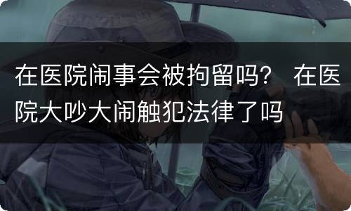 在医院闹事会被拘留吗？ 在医院大吵大闹触犯法律了吗