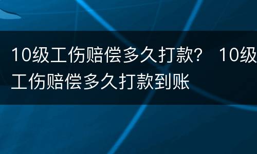 10级工伤赔偿多久打款？ 10级工伤赔偿多久打款到账