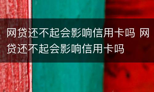 网贷还不起会影响信用卡吗 网贷还不起会影响信用卡吗