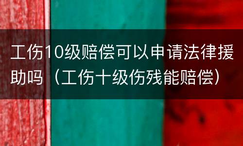 工伤10级赔偿可以申请法律援助吗（工伤十级伤残能赔偿）