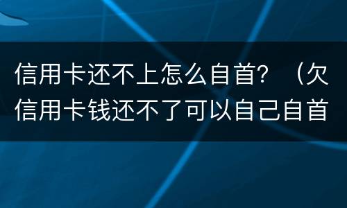 信用卡还不上怎么自首？（欠信用卡钱还不了可以自己自首吗）