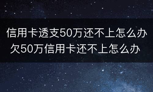 信用卡透支50万还不上怎么办 欠50万信用卡还不上怎么办