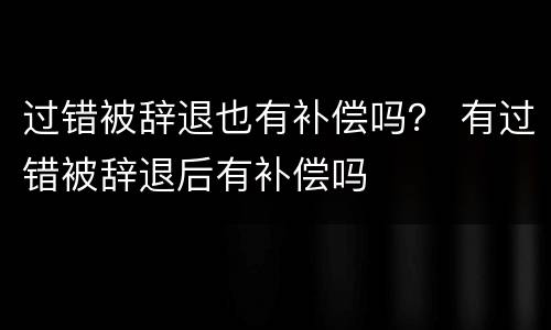 过错被辞退也有补偿吗？ 有过错被辞退后有补偿吗