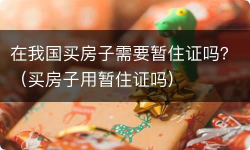 在我国买房子需要暂住证吗？（买房子用暂住证吗）