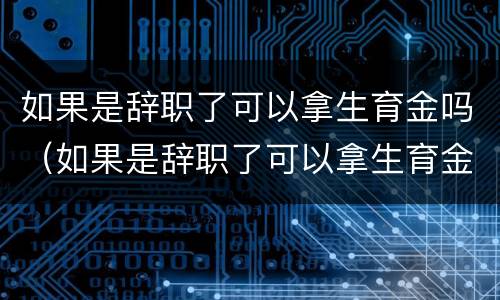 如果是辞职了可以拿生育金吗（如果是辞职了可以拿生育金吗现在）