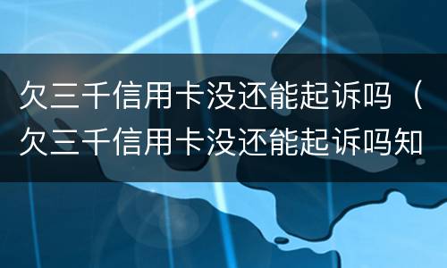 欠三千信用卡没还能起诉吗（欠三千信用卡没还能起诉吗知乎）