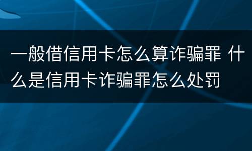 一般借信用卡怎么算诈骗罪 什么是信用卡诈骗罪怎么处罚