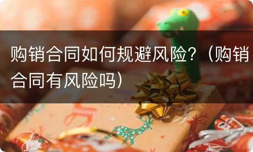 购销合同如何规避风险?（购销合同有风险吗）