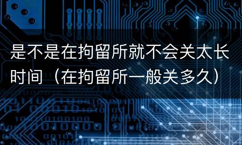 是不是在拘留所就不会关太长时间（在拘留所一般关多久）