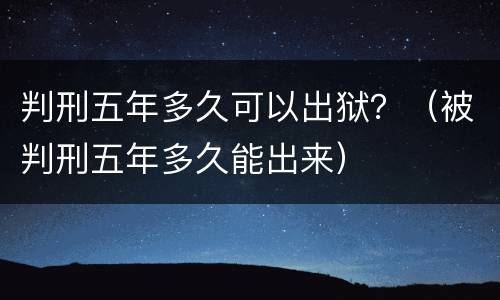 判刑五年多久可以出狱？（被判刑五年多久能出来）