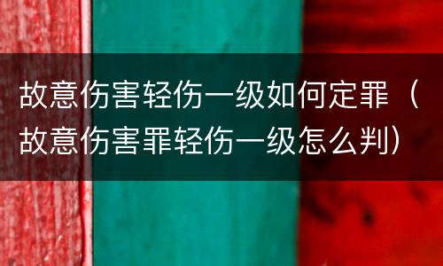故意伤害轻伤一级如何定罪（故意伤害罪轻伤一级怎么判）