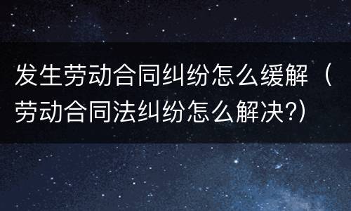 发生劳动合同纠纷怎么缓解（劳动合同法纠纷怎么解决?）