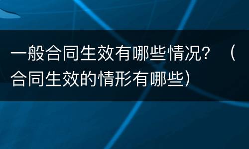 一般合同生效有哪些情况？（合同生效的情形有哪些）